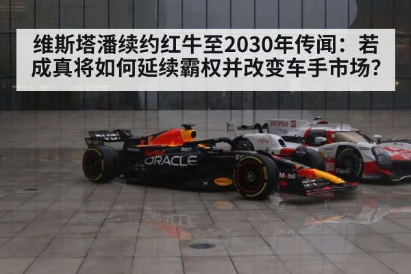 维斯塔潘续约红牛至2030年传闻：若成真将如何延续霸权并改变车手市场？