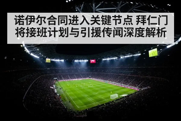 诺伊尔合同进入关键节点 拜仁门将接班计划与引援传闻深度解析
