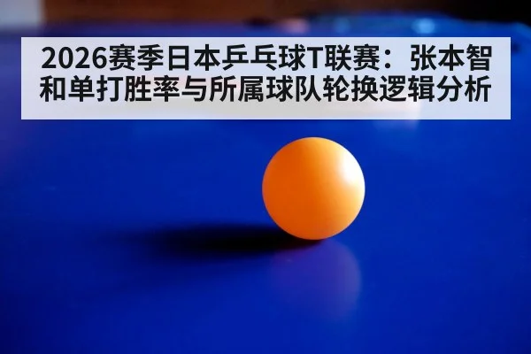 2026赛季日本乒乓球T联赛：张本智和单打胜率与所属球队轮换逻辑分析