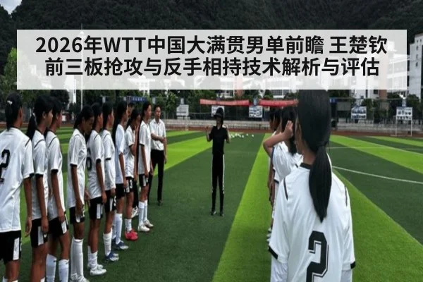 2026年WTT中国大满贯男单前瞻 王楚钦前三板抢攻与反手相持技术解析与评估