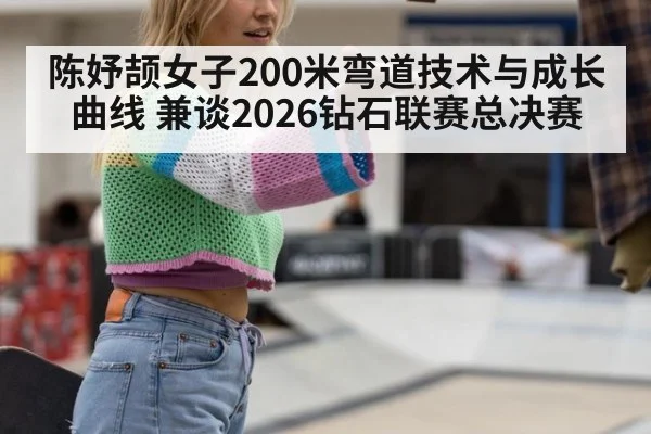 陈妤颉女子200米弯道技术与成长曲线 兼谈2026钻石联赛总决赛