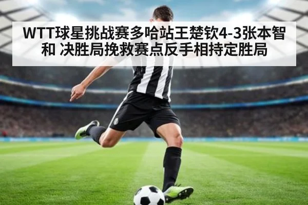 WTT球星挑战赛多哈站王楚钦4-3张本智和 决胜局挽救赛点反手相持定胜局