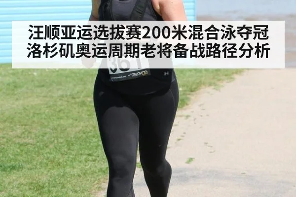 汪顺亚运选拔赛200米混合泳夺冠 洛杉矶奥运周期老将备战路径分析