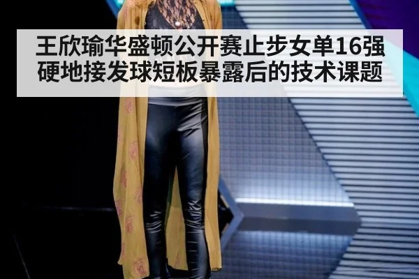 王欣瑜华盛顿公开赛止步女单16强 硬地接发球短板暴露后的技术课题